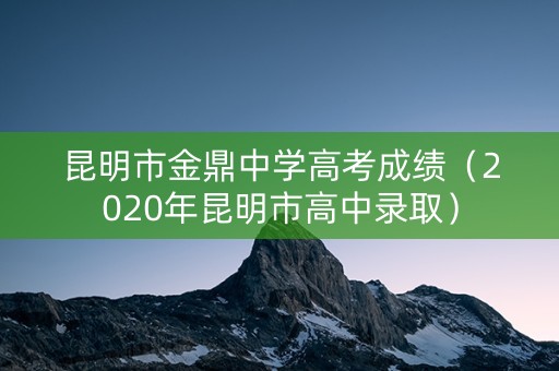 昆明市金鼎中学高考成绩（2020年昆明市高中录取）