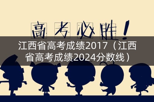 江西省高考成绩2017（江西省高考成绩2024分数线）