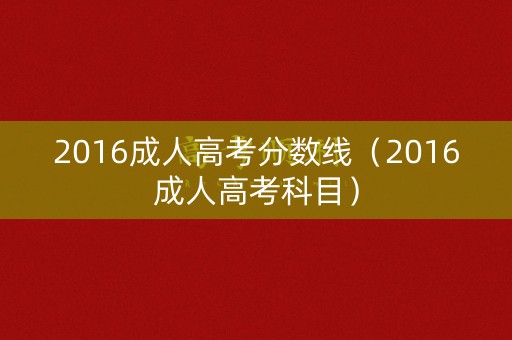 2016成人高考分数线（2016成人高考科目）