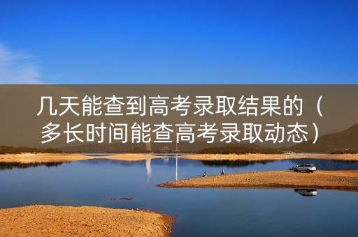 几天能查到高考录取结果的（多长时间能查高考录取动态）