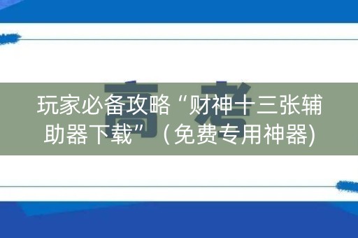 玩家必备攻略“财神十三张辅助器下载”（免费专用神器)
