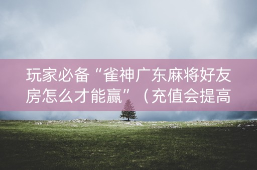 玩家必备“雀神广东麻将好友房怎么才能赢”（充值会提高胜率么)