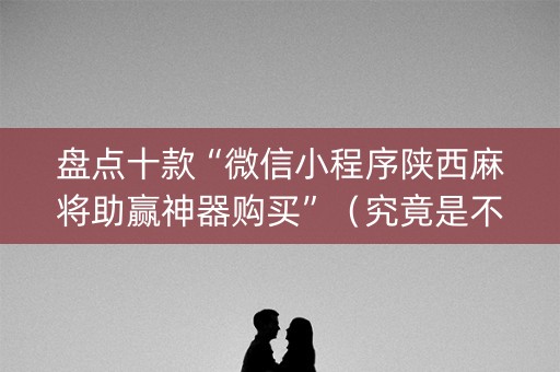 盘点十款“微信小程序陕西麻将助赢神器购买”（究竟是不是有挂)