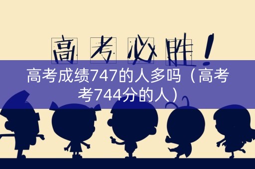 高考成绩747的人多吗（高考考744分的人）