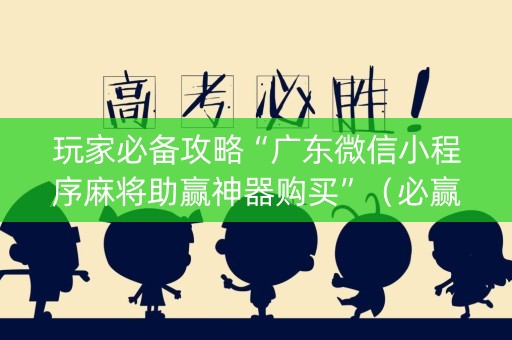 玩家必备攻略“广东微信小程序麻将助赢神器购买”（必赢神器免费安装)