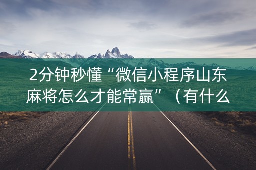 2分钟秒懂“微信小程序山东麻将怎么才能常赢”（有什么诀窍)