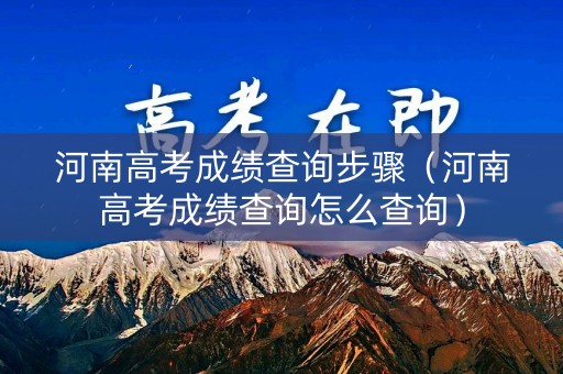 河南高考成绩查询步骤（河南高考成绩查询怎么查询）