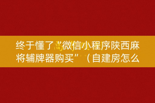终于懂了“微信小程序陕西麻将辅牌器购买”（自建房怎么赢)
