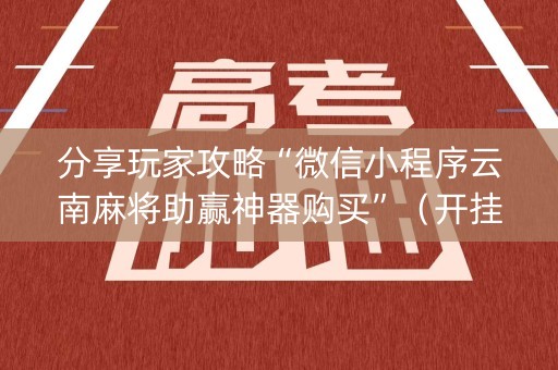 分享玩家攻略“微信小程序云南麻将助赢神器购买”（开挂神器下载)