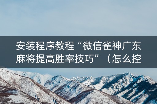 安装程序教程“微信雀神广东麻将提高胜率技巧”（怎么控制输赢)