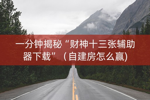 一分钟揭秘“财神十三张辅助器下载”（自建房怎么赢)