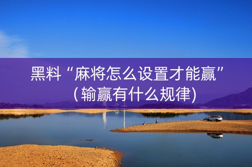 黑料“麻将怎么设置才能赢”（输赢有什么规律)