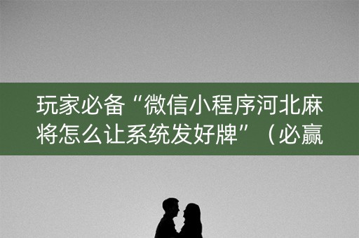 玩家必备“微信小程序河北麻将怎么让系统发好牌”（必赢神器)