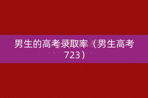 男生的高考录取率（男生高考723）