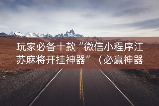 玩家必备十款“微信小程序江苏麻将开挂神器”（必赢神器)