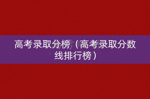 高考录取分榜（高考录取分数线排行榜）