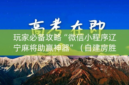 玩家必备攻略“微信小程序辽宁麻将助赢神器”（自建房胜负规律)
