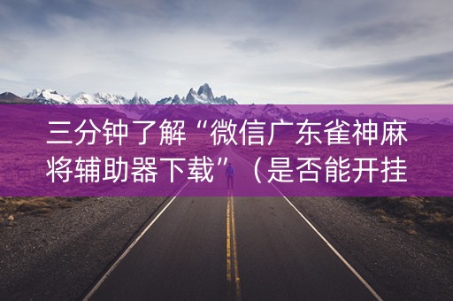 三分钟了解“微信广东雀神麻将辅助器下载”（是否能开挂)