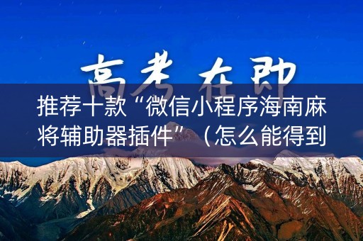 推荐十款“微信小程序海南麻将辅助器插件”（怎么能得到好牌)