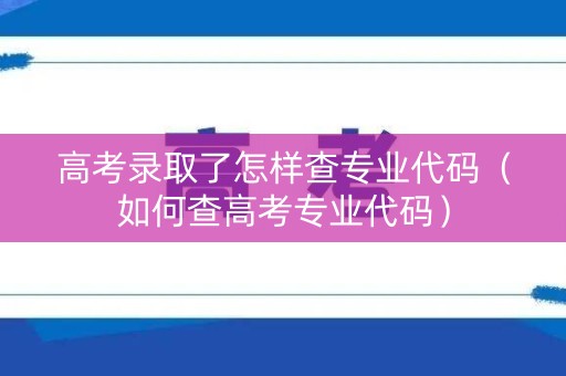 高考录取了怎样查专业代码（如何查高考专业代码）