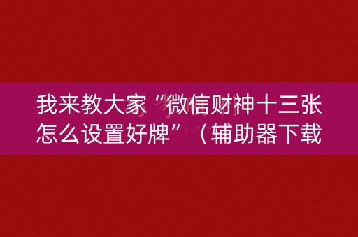 我来教大家“微信财神十三张怎么设置好牌”（辅助器下载)