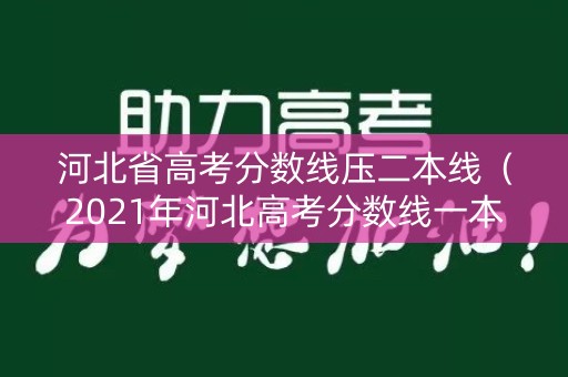 河北省高考分数线压二本线（2021年河北高考分数线一本和二本分数线多少?）