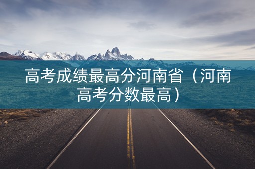 高考成绩最高分河南省（河南高考分数最高）