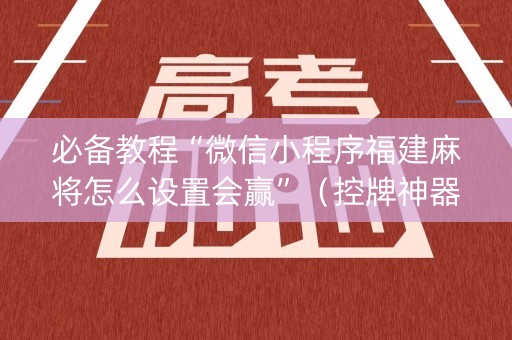 必备教程“微信小程序福建麻将怎么设置会赢”（控牌神器)
