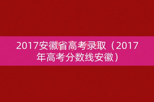 2017安徽省高考录取（2017年高考分数线安徽）