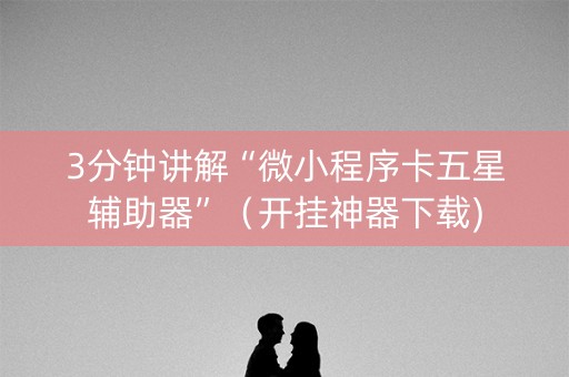 3分钟讲解“微小程序卡五星辅助器”（开挂神器下载)