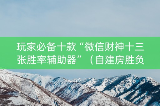 玩家必备十款“微信财神十三张胜率辅助器”（自建房胜负规律)