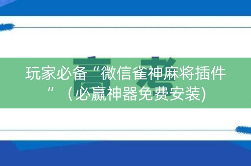 玩家必备“微信雀神麻将插件”（必赢神器免费安装)