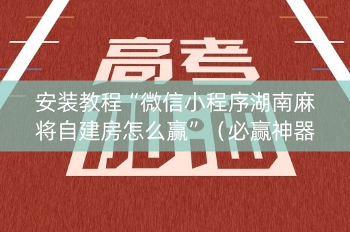 安装教程“微信小程序湖南麻将自建房怎么赢”（必赢神器)