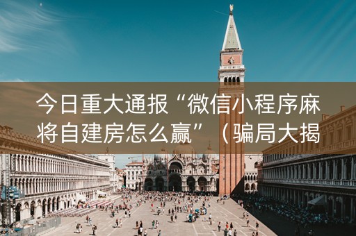 今日重大通报“微信小程序麻将自建房怎么赢”（骗局大揭秘)