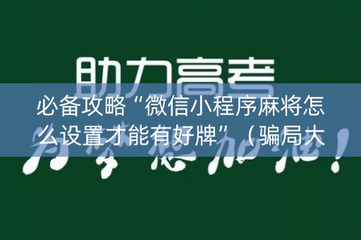 必备攻略“微信小程序麻将怎么设置才能有好牌”（骗局大揭秘)