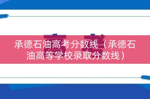 承德石油高考分数线（承德石油高等学校录取分数线）