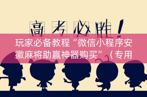 玩家必备教程“微信小程序安徽麻将助赢神器购买”（专用神器)
