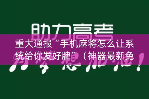 重大通报“手机麻将怎么让系统给你发好牌”（神器最新免费)
