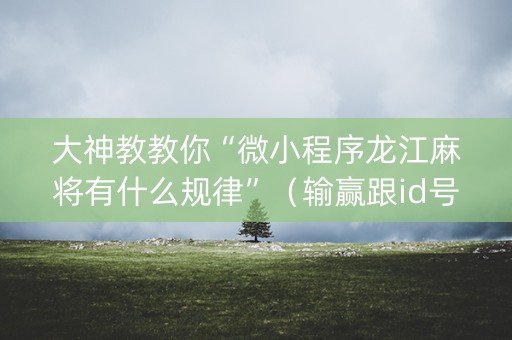 大神教教你“微小程序龙江麻将有什么规律”（输赢跟id号有关系吗)