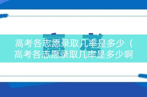 高考各志愿录取几率是多少（高考各志愿录取几率是多少啊）