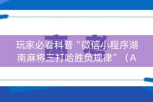玩家必看科普“微信小程序湖南麻将三打哈胜负规律”（AI辅助胡牌规则)
