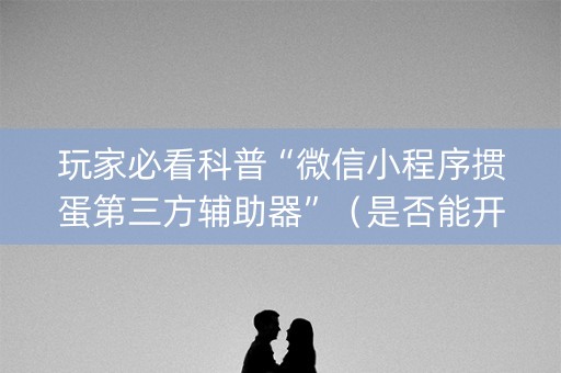 玩家必看科普“微信小程序掼蛋第三方辅助器”（是否能开挂)