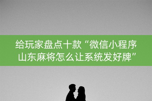 给玩家盘点十款“微信小程序山东麻将怎么让系统发好牌”（骗局大揭秘)