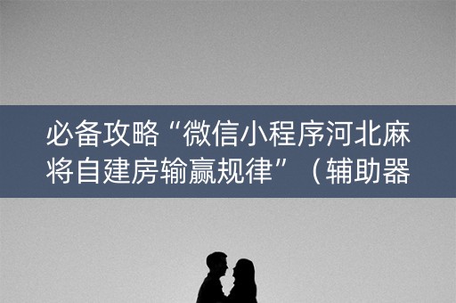 必备攻略“微信小程序河北麻将自建房输赢规律”（辅助器通用版)
