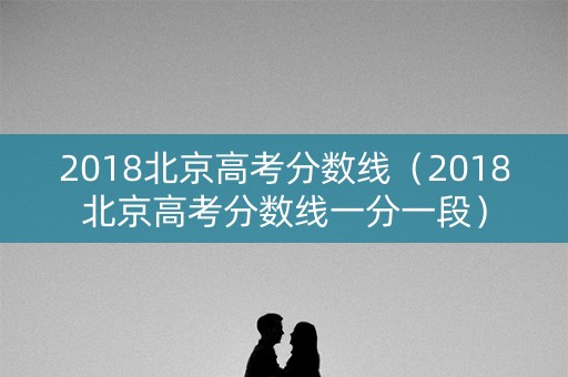 2018北京高考分数线（2018北京高考分数线一分一段）