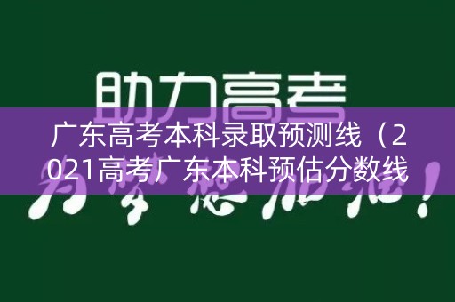 广东高考本科录取预测线（2021高考广东本科预估分数线）