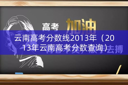 云南高考分数线2013年（2013年云南高考分数查询）