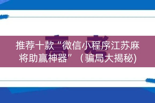 推荐十款“微信小程序江苏麻将助赢神器”（骗局大揭秘)