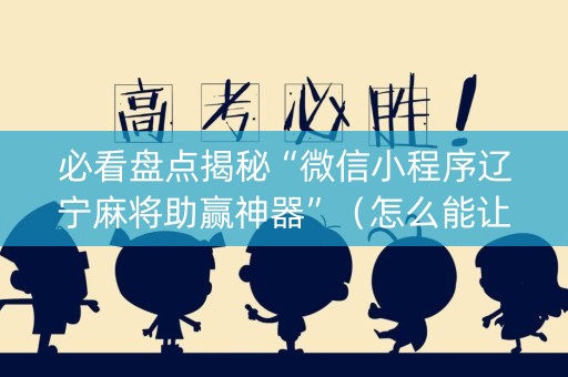 必看盘点揭秘“微信小程序辽宁麻将助赢神器”（怎么能让牌好一点)
