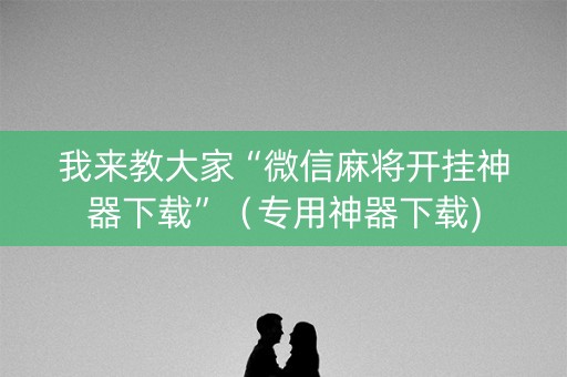 我来教大家“微信麻将开挂神器下载”（专用神器下载)